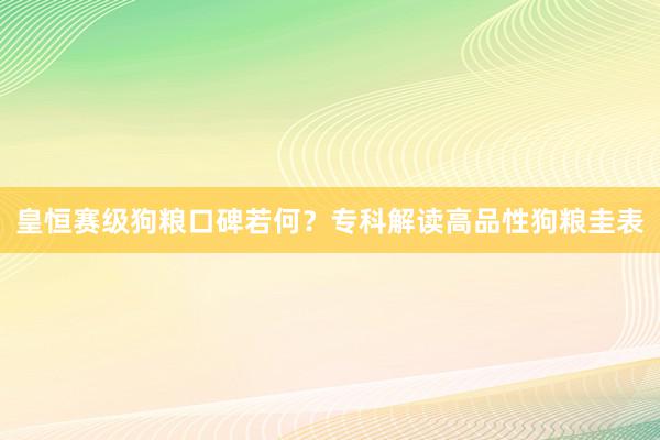 皇恒赛级狗粮口碑若何？专科解读高品性狗粮圭表