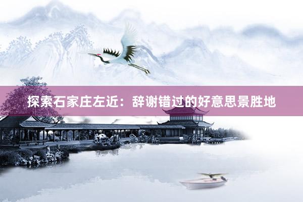 探索石家庄左近：辞谢错过的好意思景胜地