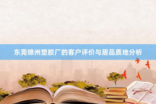 东莞锦州塑胶厂的客户评价与居品质地分析