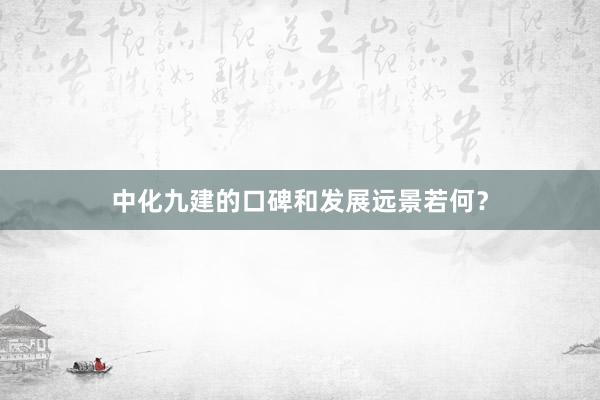 中化九建的口碑和发展远景若何?
