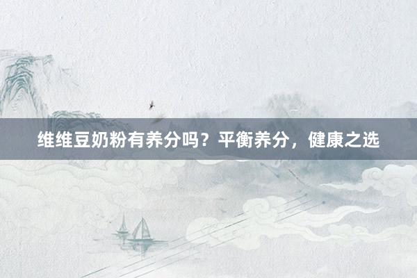 维维豆奶粉有养分吗？平衡养分，健康之选