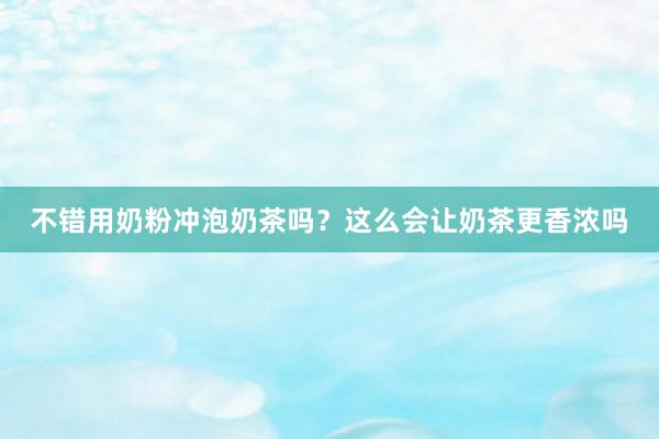 不错用奶粉冲泡奶茶吗?这么会让奶茶更香浓吗