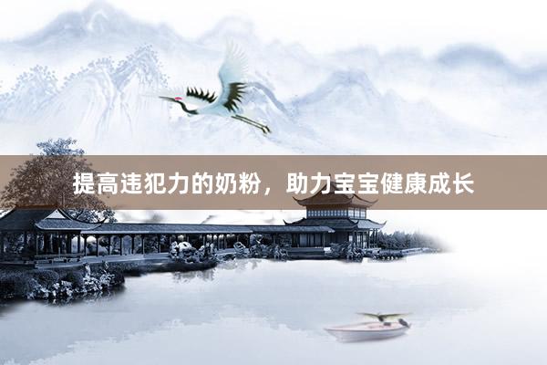 提高违犯力的奶粉，助力宝宝健康成长
