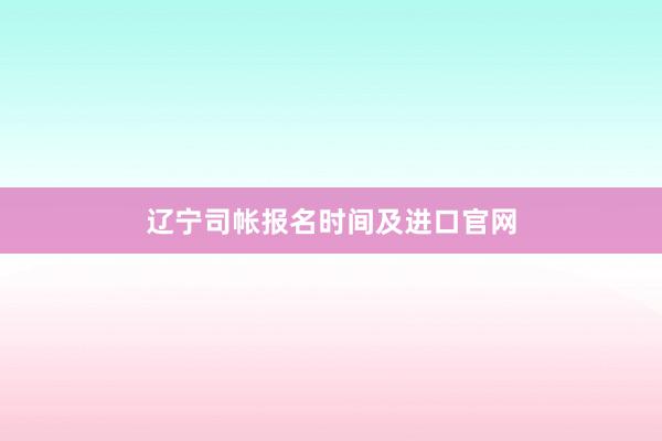 辽宁司帐报名时间及进口官网