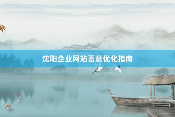 沈阳企业网站蓄意优化指南