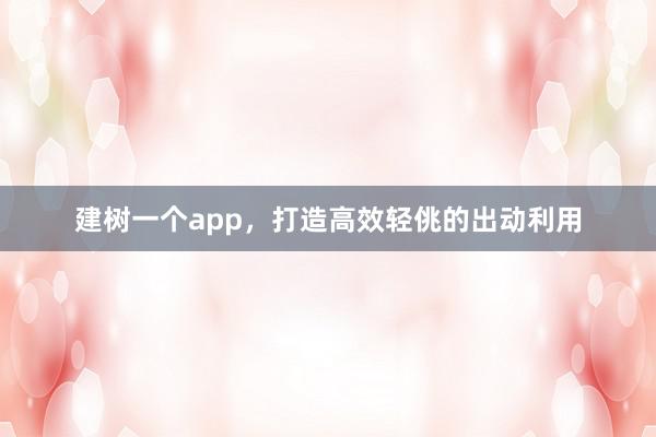 建树一个app，打造高效轻佻的出动利用